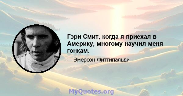 Гэри Смит, когда я приехал в Америку, многому научил меня гонкам.