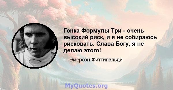 Гонка Формулы Три - очень высокий риск, и я не собираюсь рисковать. Слава Богу, я не делаю этого!