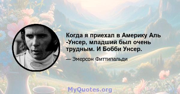 Когда я приехал в Америку Аль -Унсер, младший был очень трудным. И Бобби Унсер.