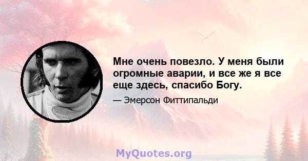 Мне очень повезло. У меня были огромные аварии, и все же я все еще здесь, спасибо Богу.