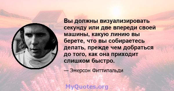 Вы должны визуализировать секунду или две впереди своей машины, какую линию вы берете, что вы собираетесь делать, прежде чем добраться до того, как она приходит слишком быстро.