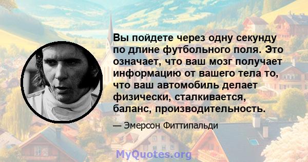 Вы пойдете через одну секунду по длине футбольного поля. Это означает, что ваш мозг получает информацию от вашего тела то, что ваш автомобиль делает физически, сталкивается, баланс, производительность.