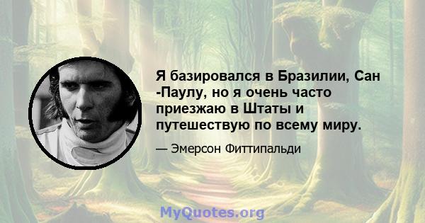 Я базировался в Бразилии, Сан -Паулу, но я очень часто приезжаю в Штаты и путешествую по всему миру.