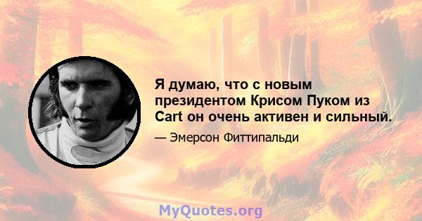 Я думаю, что с новым президентом Крисом Пуком из Cart он очень активен и сильный.