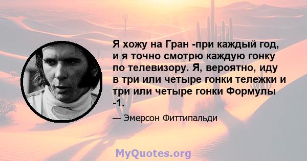 Я хожу на Гран -при каждый год, и я точно смотрю каждую гонку по телевизору. Я, вероятно, иду в три или четыре гонки тележки и три или четыре гонки Формулы -1.