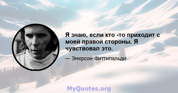 Я знаю, если кто -то приходит с моей правой стороны. Я чувствовал это.