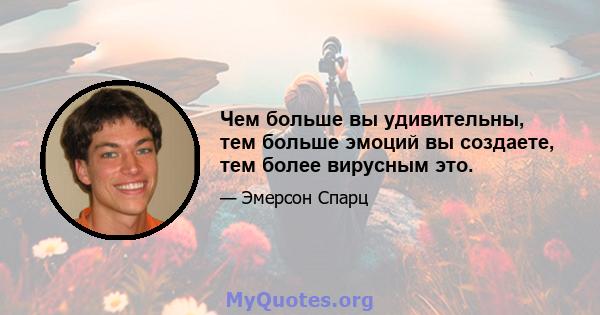 Чем больше вы удивительны, тем больше эмоций вы создаете, тем более вирусным это.