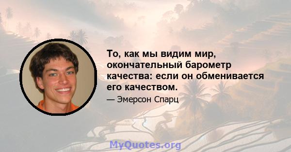 То, как мы видим мир, окончательный барометр качества: если он обменивается его качеством.