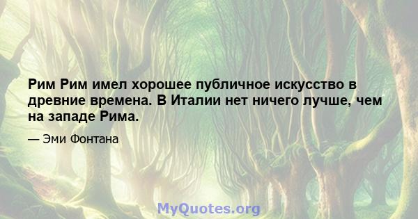 Рим Рим имел хорошее публичное искусство в древние времена. В Италии нет ничего лучше, чем на западе Рима.