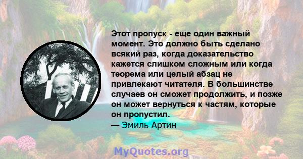 Этот пропуск - еще один важный момент. Это должно быть сделано всякий раз, когда доказательство кажется слишком сложным или когда теорема или целый абзац не привлекают читателя. В большинстве случаев он сможет