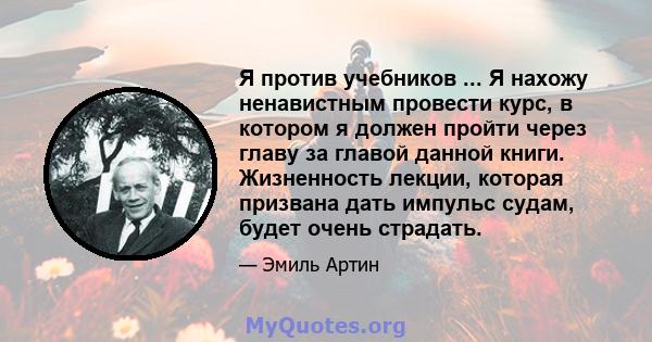 Я против учебников ... Я нахожу ненавистным провести курс, в котором я должен пройти через главу за главой данной книги. Жизненность лекции, которая призвана дать импульс судам, будет очень страдать.