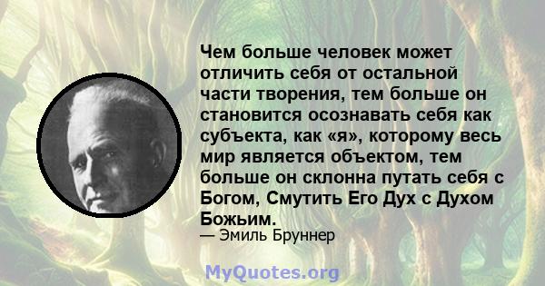 Чем больше человек может отличить себя от остальной части творения, тем больше он становится осознавать себя как субъекта, как «я», которому весь мир является объектом, тем больше он склонна путать себя с Богом, Смутить 