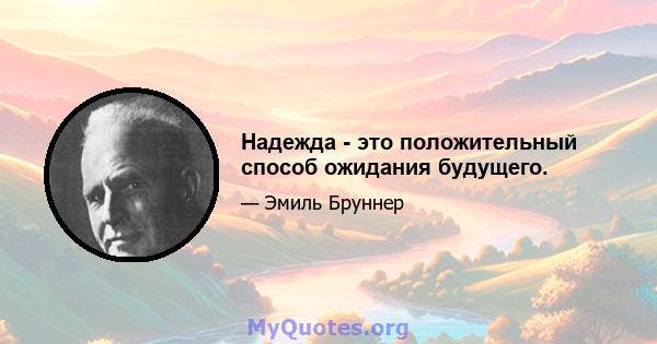 Надежда - это положительный способ ожидания будущего.