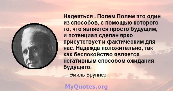 Надеяться . Полем Полем это один из способов, с помощью которого то, что является просто будущим, и потенциал сделан ярко присутствует и фактическим для нас. Надежда положительно, так как беспокойство является