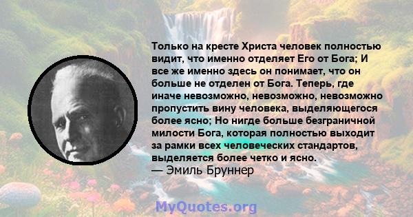 Только на кресте Христа человек полностью видит, что именно отделяет Его от Бога; И все же именно здесь он понимает, что он больше не отделен от Бога. Теперь, где иначе невозможно, невозможно, невозможно пропустить вину 