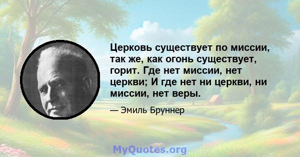 Церковь существует по миссии, так же, как огонь существует, горит. Где нет миссии, нет церкви; И где нет ни церкви, ни миссии, нет веры.