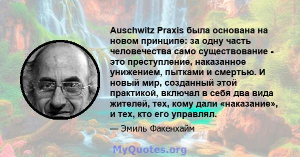 Auschwitz Praxis была основана на новом принципе: за одну часть человечества само существование - это преступление, наказанное унижением, пытками и смертью. И новый мир, созданный этой практикой, включал в себя два вида 