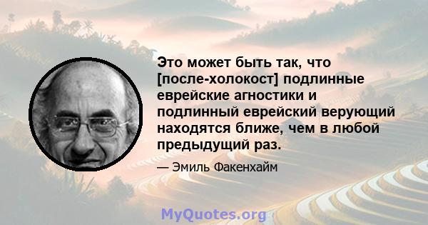 Это может быть так, что [после-холокост] подлинные еврейские агностики и подлинный еврейский верующий находятся ближе, чем в любой предыдущий раз.