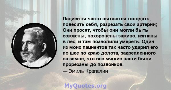 Пациенты часто пытаются голодать, повесить себя, разрезать свои артерии; Они просят, чтобы они могли быть сожжены, похоронены заживо, изгнаны в лес, и там позволили умереть. Один из моих пациентов так часто ударил его