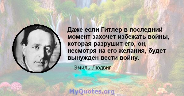 Даже если Гитлер в последний момент захочет избежать войны, которая разрушит его, он, несмотря на его желания, будет вынужден вести войну.