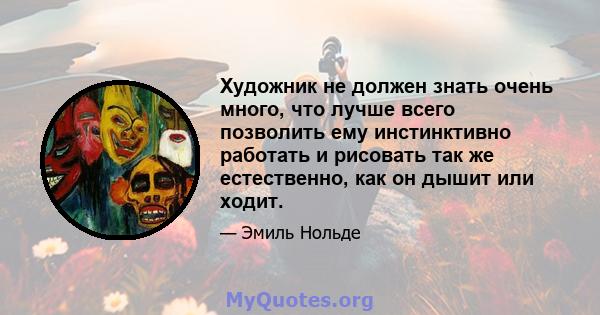 Художник не должен знать очень много, что лучше всего позволить ему инстинктивно работать и рисовать так же естественно, как он дышит или ходит.