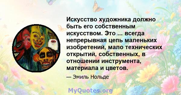 Искусство художника должно быть его собственным искусством. Это ... всегда непрерывная цепь маленьких изобретений, мало технических открытий, собственных, в отношении инструмента, материала и цветов.