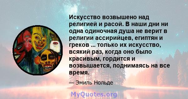 Искусство возвышено над религией и расой. В наши дни ни одна одиночная душа не верит в религии ассирийцев, египтян и греков ... только их искусство, всякий раз, когда оно было красивым, гордится и возвышается,