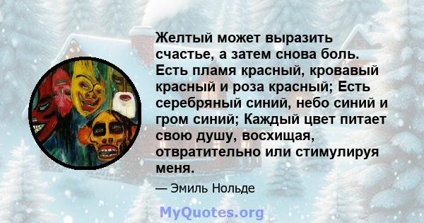 Желтый может выразить счастье, а затем снова боль. Есть пламя красный, кровавый красный и роза красный; Есть серебряный синий, небо синий и гром синий; Каждый цвет питает свою душу, восхищая, отвратительно или