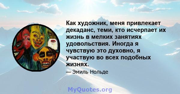 Как художник, меня привлекает декаданс, теми, кто исчерпает их жизнь в мелких занятиях удовольствия. Иногда я чувствую это духовно, я участвую во всех подобных жизнях.