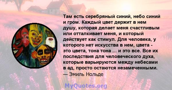 Там есть серебряный синий, небо синий и гром. Каждый цвет держит в нем душу, которая делает меня счастливым или отталкивает меня, и который действует как стимул. Для человека, у которого нет искусства в нем, цвета - это 