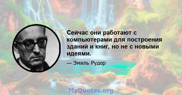 Сейчас они работают с компьютерами для построения зданий и книг, но не с новыми идеями.