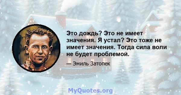 Это дождь? Это не имеет значения. Я устал? Это тоже не имеет значения. Тогда сила воли не будет проблемой.