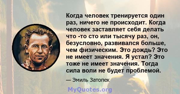 Когда человек тренируется один раз, ничего не происходит. Когда человек заставляет себя делать что -то сто или тысячу раз, он, безусловно, развивался больше, чем физическим. Это дождь? Это не имеет значения. Я устал?