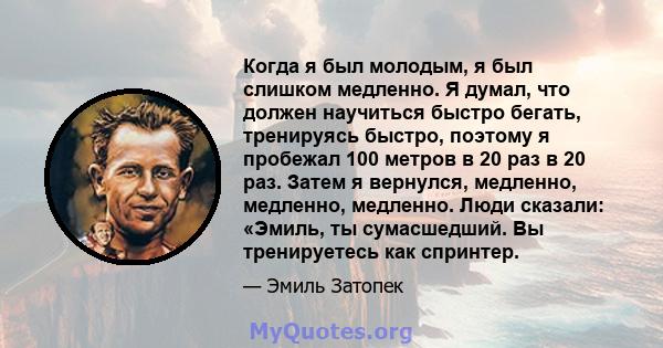 Когда я был молодым, я был слишком медленно. Я думал, что должен научиться быстро бегать, тренируясь быстро, поэтому я пробежал 100 метров в 20 раз в 20 раз. Затем я вернулся, медленно, медленно, медленно. Люди сказали: 