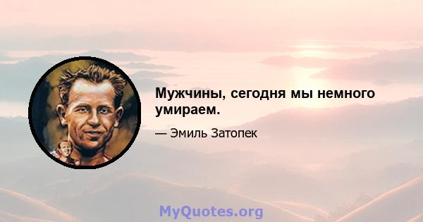 Мужчины, сегодня мы немного умираем.