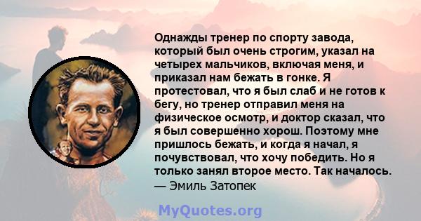 Однажды тренер по спорту завода, который был очень строгим, указал на четырех мальчиков, включая меня, и приказал нам бежать в гонке. Я протестовал, что я был слаб и не готов к бегу, но тренер отправил меня на