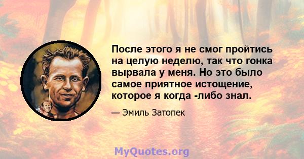 После этого я не смог пройтись на целую неделю, так что гонка вырвала у меня. Но это было самое приятное истощение, которое я когда -либо знал.