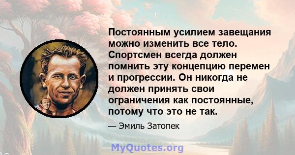 Постоянным усилием завещания можно изменить все тело. Спортсмен всегда должен помнить эту концепцию перемен и прогрессии. Он никогда не должен принять свои ограничения как постоянные, потому что это не так.