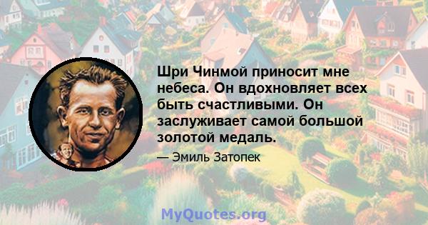 Шри Чинмой приносит мне небеса. Он вдохновляет всех быть счастливыми. Он заслуживает самой большой золотой медаль.