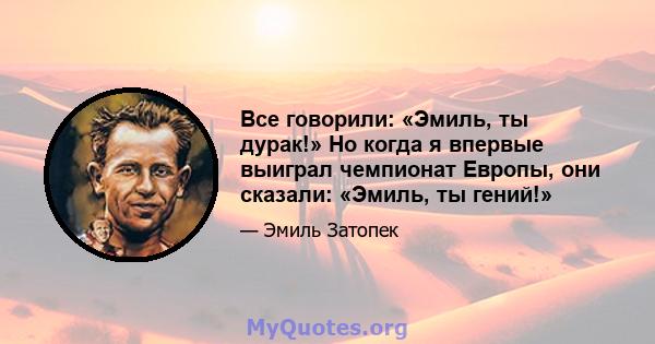 Все говорили: «Эмиль, ты дурак!» Но когда я впервые выиграл чемпионат Европы, они сказали: «Эмиль, ты гений!»