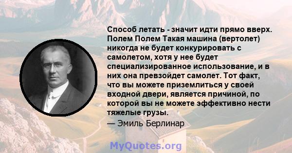 Способ летать - значит идти прямо вверх. Полем Полем Такая машина (вертолет) никогда не будет конкурировать с самолетом, хотя у нее будет специализированное использование, и в них она превзойдет самолет. Тот факт, что