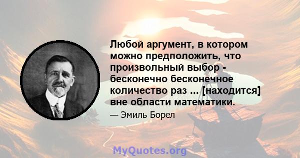 Любой аргумент, в котором можно предположить, что произвольный выбор - бесконечно бесконечное количество раз ... [находится] вне области математики.