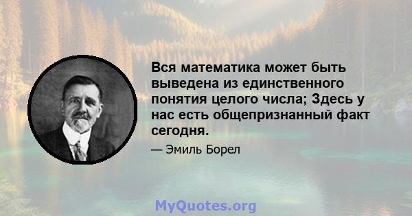 Вся математика может быть выведена из единственного понятия целого числа; Здесь у нас есть общепризнанный факт сегодня.