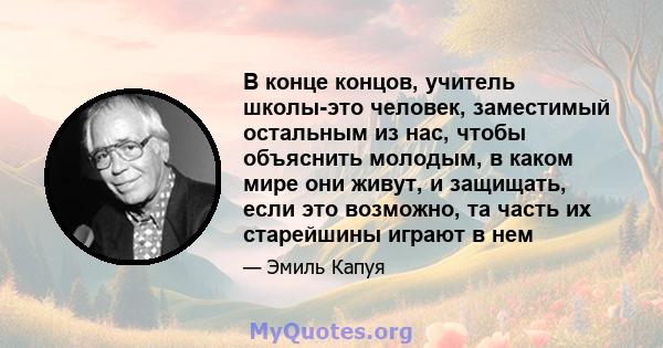 В конце концов, учитель школы-это человек, заместимый остальным из нас, чтобы объяснить молодым, в каком мире они живут, и защищать, если это возможно, та часть их старейшины играют в нем