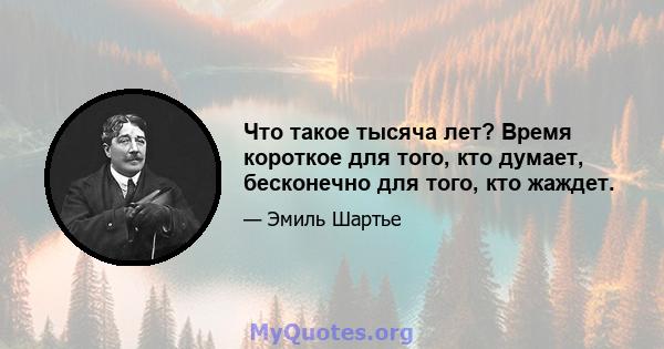 Что такое тысяча лет? Время короткое для того, кто думает, бесконечно для того, кто жаждет.