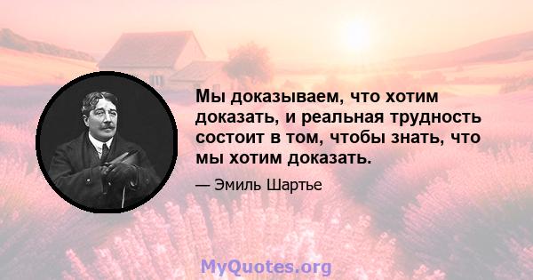 Мы доказываем, что хотим доказать, и реальная трудность состоит в том, чтобы знать, что мы хотим доказать.