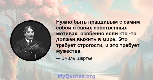 Нужно быть правдивым с самим собой о своих собственных мотивах, особенно если кто -то должен выжить в мире. Это требует строгости, и это требует мужества.