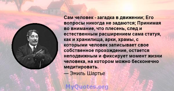 Сам человек - загадка в движении; Его вопросы никогда не задаются; Принимая во внимание, что плесень, след и естественным расширением сама статуя, как и хранилища, арки, храмы, с которыми человек записывает свое