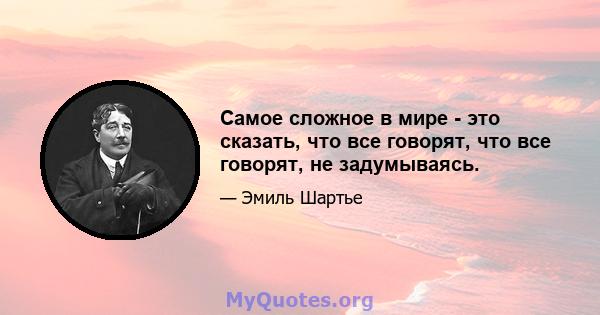 Самое сложное в мире - это сказать, что все говорят, что все говорят, не задумываясь.