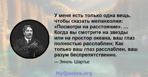 У меня есть только одна вещь, чтобы сказать меланхолии: «Посмотри на расстояние». ... Когда вы смотрите на звезды или на простор океана, ваш глаз полностью расслаблен; Как только ваш глаз расслаблен, ваш разум